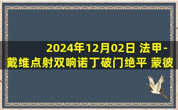 2024年12月02日 法甲-戴维点射双响诺丁破门绝平 蒙彼利埃2-2里尔